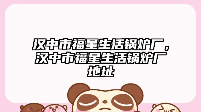 漢中市福星生活鍋爐廠，漢中市福星生活鍋爐廠地址