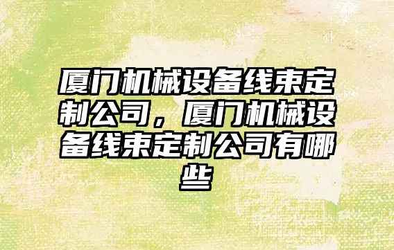 廈門機械設(shè)備線束定制公司，廈門機械設(shè)備線束定制公司有哪些