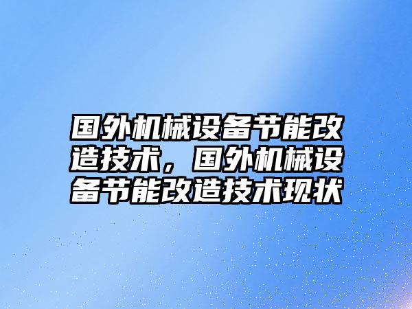 國(guó)外機(jī)械設(shè)備節(jié)能改造技術(shù)，國(guó)外機(jī)械設(shè)備節(jié)能改造技術(shù)現(xiàn)狀