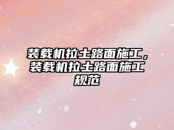 裝載機拉土路面施工，裝載機拉土路面施工規(guī)范