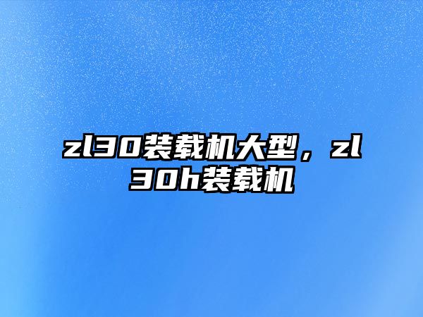 zl30裝載機(jī)大型，zl30h裝載機(jī)