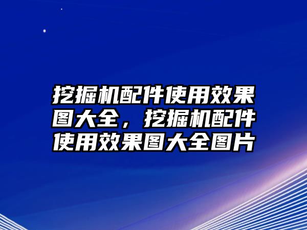 挖掘機配件使用效果圖大全，挖掘機配件使用效果圖大全圖片