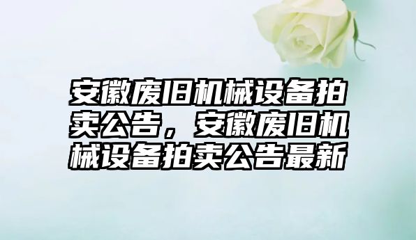 安徽廢舊機(jī)械設(shè)備拍賣公告，安徽廢舊機(jī)械設(shè)備拍賣公告最新