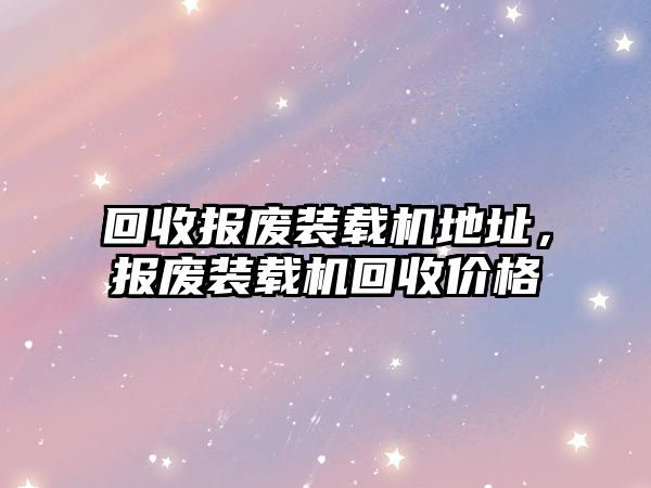 回收?qǐng)?bào)廢裝載機(jī)地址，報(bào)廢裝載機(jī)回收價(jià)格