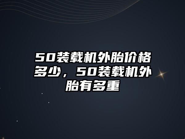 50裝載機外胎價格多少，50裝載機外胎有多重