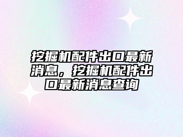 挖掘機(jī)配件出口最新消息，挖掘機(jī)配件出口最新消息查詢
