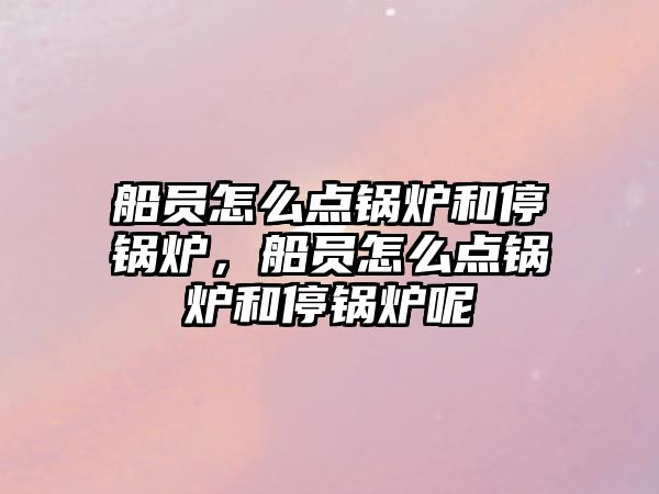 船員怎么點(diǎn)鍋爐和停鍋爐，船員怎么點(diǎn)鍋爐和停鍋爐呢