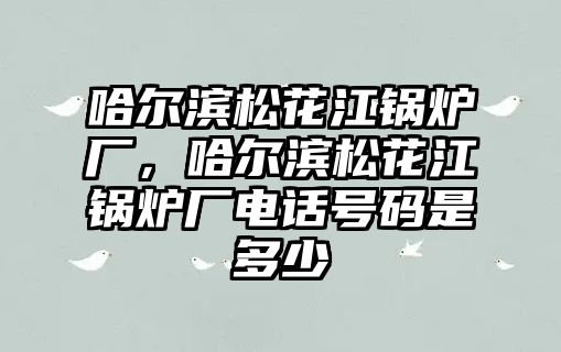 哈爾濱松花江鍋爐廠，哈爾濱松花江鍋爐廠電話號(hào)碼是多少