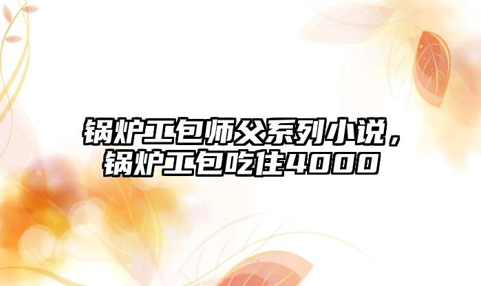 鍋爐工包師父系列小說(shuō)，鍋爐工包吃住4000