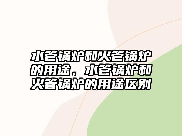 水管鍋爐和火管鍋爐的用途，水管鍋爐和火管鍋爐的用途區(qū)別