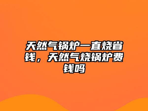 天然氣鍋爐一直燒省錢，天然氣燒鍋爐費(fèi)錢嗎