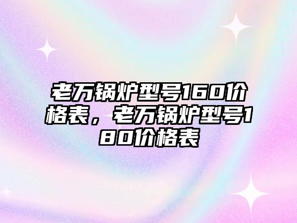 老萬(wàn)鍋爐型號(hào)160價(jià)格表，老萬(wàn)鍋爐型號(hào)180價(jià)格表