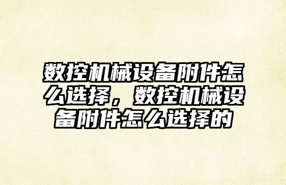 數(shù)控機(jī)械設(shè)備附件怎么選擇，數(shù)控機(jī)械設(shè)備附件怎么選擇的