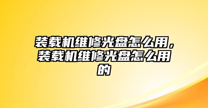 裝載機(jī)維修光盤怎么用，裝載機(jī)維修光盤怎么用的