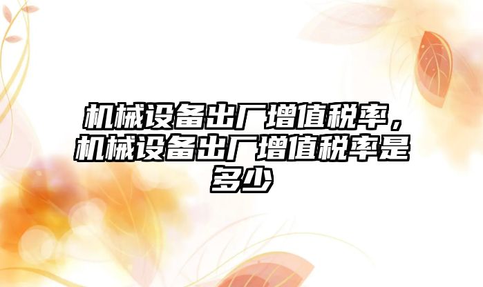 機(jī)械設(shè)備出廠(chǎng)增值稅率，機(jī)械設(shè)備出廠(chǎng)增值稅率是多少