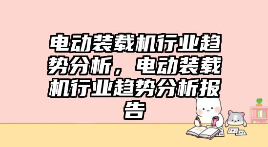 電動裝載機行業(yè)趨勢分析，電動裝載機行業(yè)趨勢分析報告