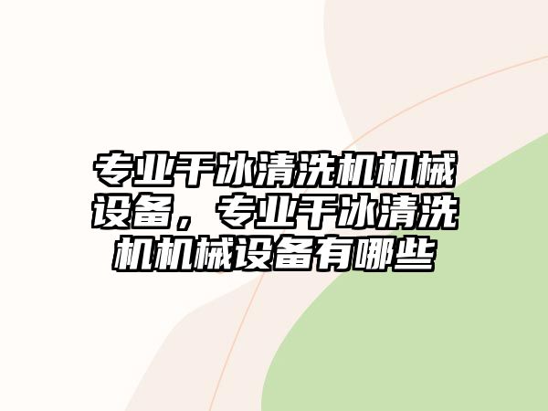 專業(yè)干冰清洗機(jī)機(jī)械設(shè)備，專業(yè)干冰清洗機(jī)機(jī)械設(shè)備有哪些