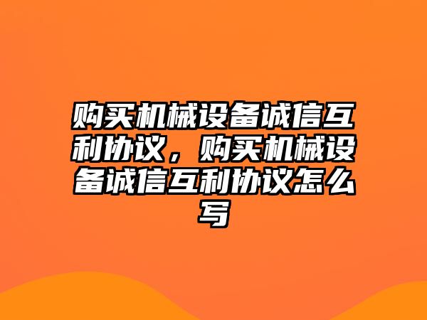 購(gòu)買(mǎi)機(jī)械設(shè)備誠(chéng)信互利協(xié)議，購(gòu)買(mǎi)機(jī)械設(shè)備誠(chéng)信互利協(xié)議怎么寫(xiě)