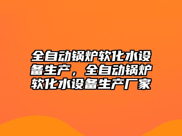 全自動鍋爐軟化水設(shè)備生產(chǎn)，全自動鍋爐軟化水設(shè)備生產(chǎn)廠家