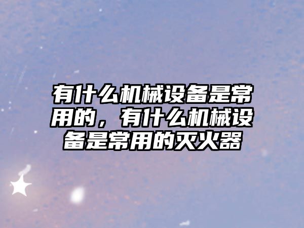 有什么機(jī)械設(shè)備是常用的，有什么機(jī)械設(shè)備是常用的滅火器