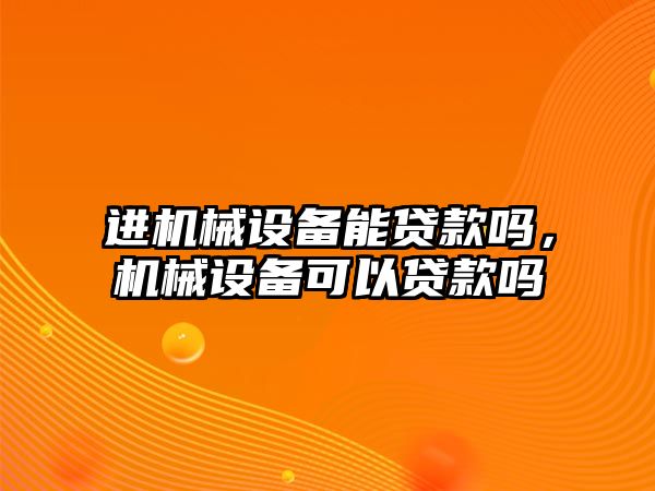 進機械設(shè)備能貸款嗎，機械設(shè)備可以貸款嗎