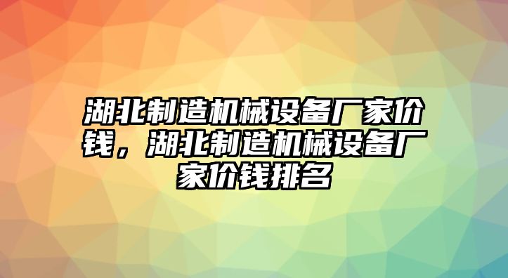 湖北制造機械設(shè)備廠家價錢，湖北制造機械設(shè)備廠家價錢排名