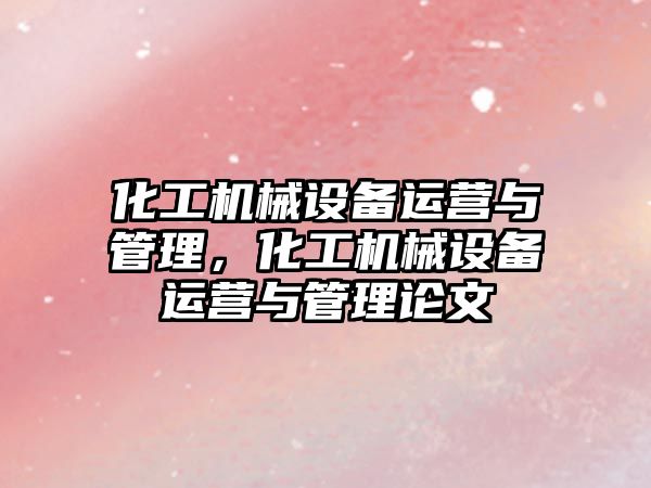 化工機(jī)械設(shè)備運(yùn)營與管理，化工機(jī)械設(shè)備運(yùn)營與管理論文