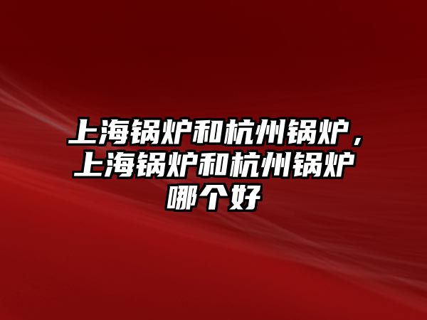 上海鍋爐和杭州鍋爐，上海鍋爐和杭州鍋爐哪個(gè)好