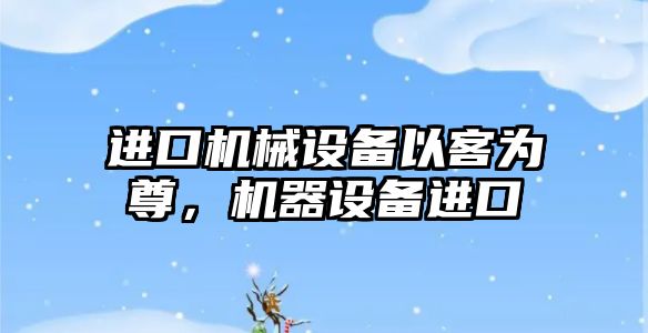 進(jìn)口機(jī)械設(shè)備以客為尊，機(jī)器設(shè)備進(jìn)口