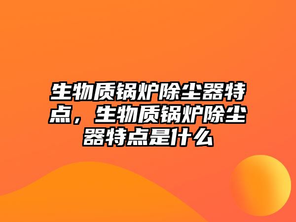 生物質(zhì)鍋爐除塵器特點(diǎn)，生物質(zhì)鍋爐除塵器特點(diǎn)是什么