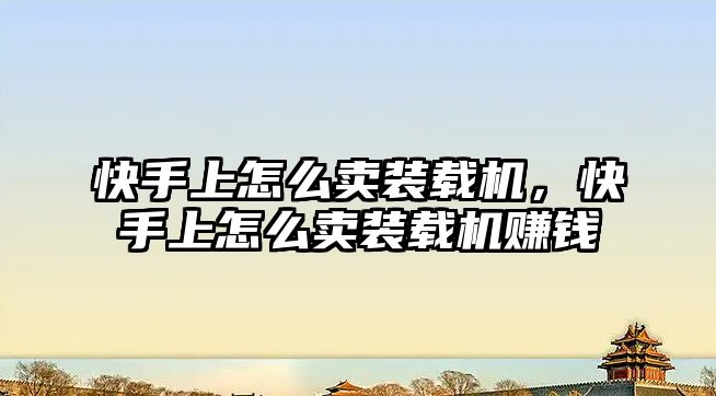 快手上怎么賣裝載機(jī)，快手上怎么賣裝載機(jī)賺錢