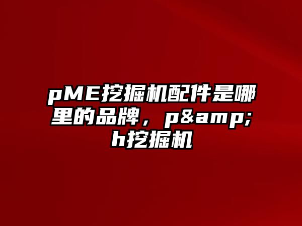 pME挖掘機配件是哪里的品牌，p&h挖掘機
