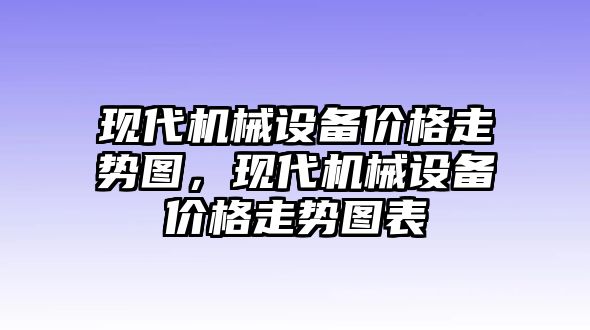 現(xiàn)代機械設(shè)備價格走勢圖，現(xiàn)代機械設(shè)備價格走勢圖表