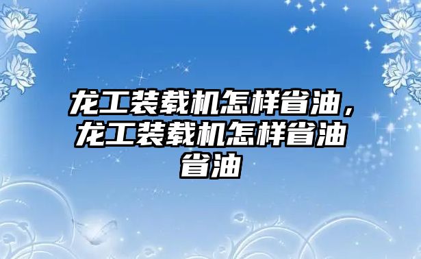 龍工裝載機怎樣省油，龍工裝載機怎樣省油省油