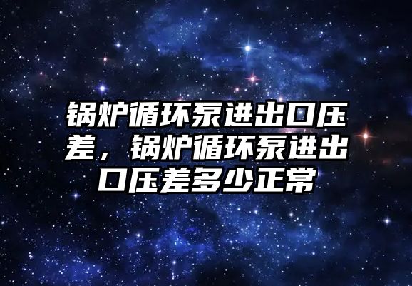 鍋爐循環(huán)泵進(jìn)出口壓差，鍋爐循環(huán)泵進(jìn)出口壓差多少正常
