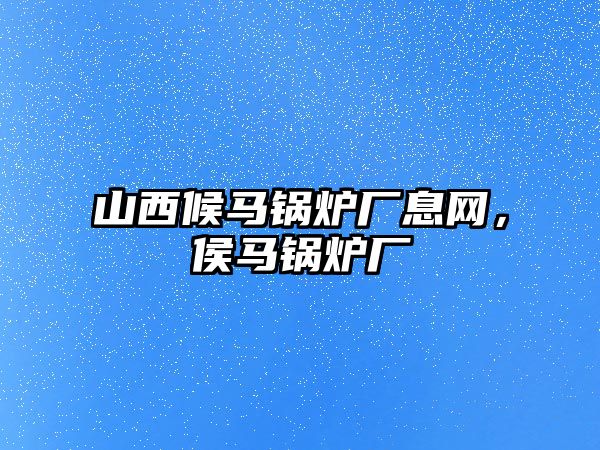 山西候馬鍋爐廠息網(wǎng)，侯馬鍋爐廠