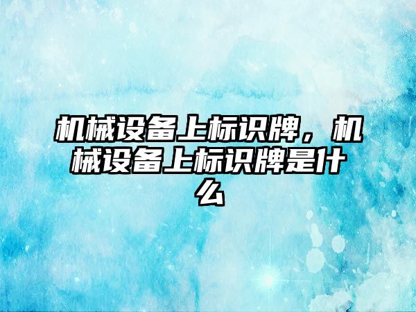機(jī)械設(shè)備上標(biāo)識(shí)牌，機(jī)械設(shè)備上標(biāo)識(shí)牌是什么