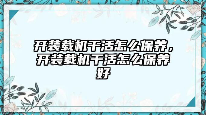 開裝載機干活怎么保養(yǎng)，開裝載機干活怎么保養(yǎng)好