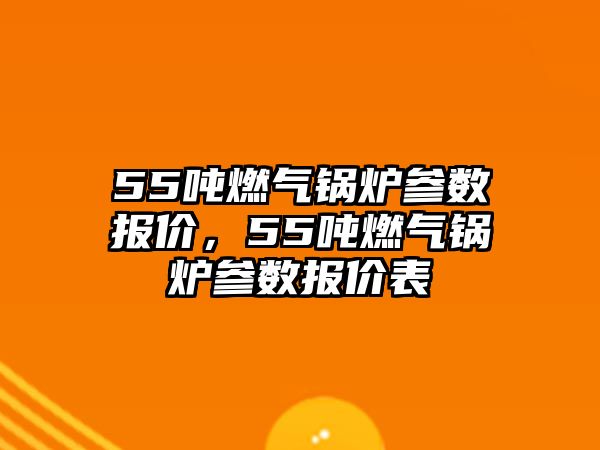 55噸燃氣鍋爐參數報價，55噸燃氣鍋爐參數報價表
