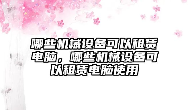 哪些機械設(shè)備可以租賃電腦，哪些機械設(shè)備可以租賃電腦使用