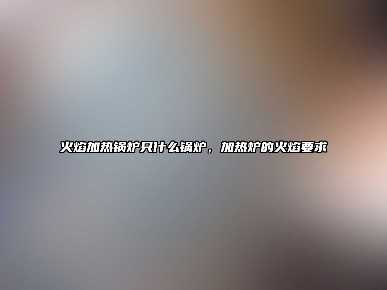 火焰加熱鍋爐只什么鍋爐，加熱爐的火焰要求