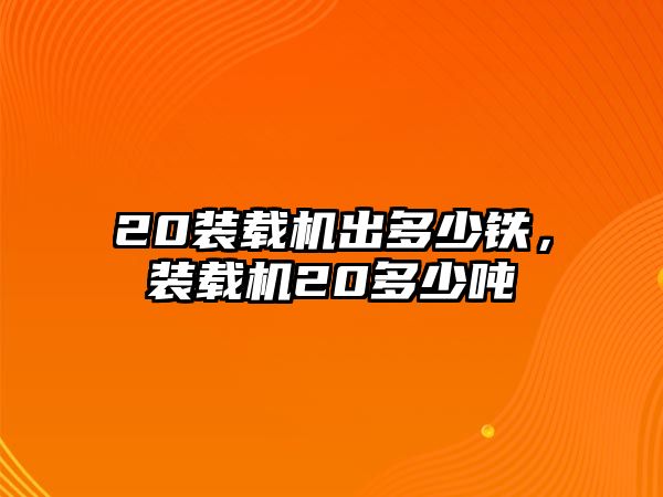20裝載機(jī)出多少鐵，裝載機(jī)20多少噸