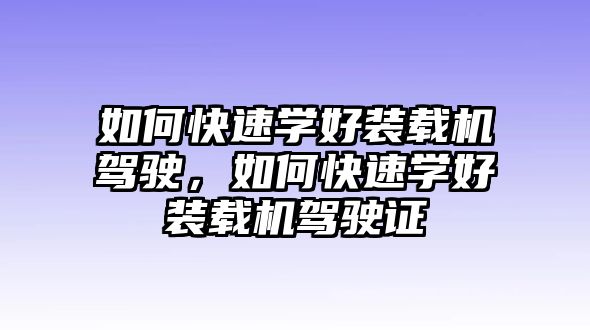 如何快速學(xué)好裝載機(jī)駕駛，如何快速學(xué)好裝載機(jī)駕駛證
