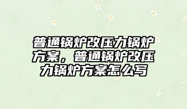 普通鍋爐改壓力鍋爐方案，普通鍋爐改壓力鍋爐方案怎么寫