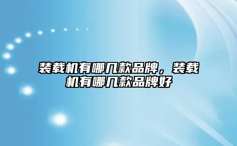 裝載機有哪幾款品牌，裝載機有哪幾款品牌好