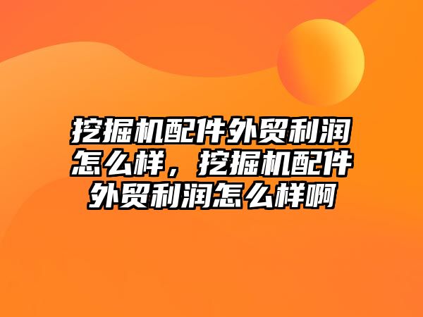 挖掘機(jī)配件外貿(mào)利潤(rùn)怎么樣，挖掘機(jī)配件外貿(mào)利潤(rùn)怎么樣啊