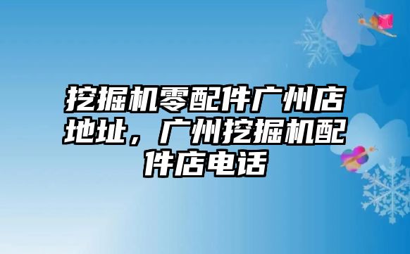 挖掘機(jī)零配件廣州店地址，廣州挖掘機(jī)配件店電話