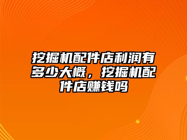 挖掘機(jī)配件店利潤有多少大概，挖掘機(jī)配件店賺錢嗎