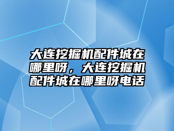 大連挖掘機(jī)配件城在哪里呀，大連挖掘機(jī)配件城在哪里呀電話