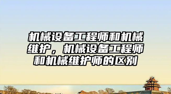 機(jī)械設(shè)備工程師和機(jī)械維護(hù)，機(jī)械設(shè)備工程師和機(jī)械維護(hù)師的區(qū)別